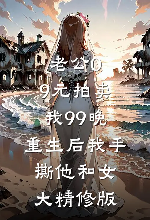 老公0.9元拍卖我99晚，重生后我手撕他和女大精修版