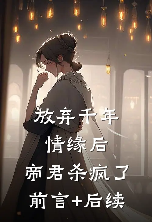 放弃千年情缘后，帝君杀疯了前言+后续