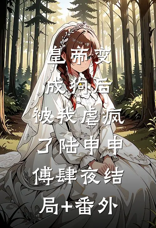 皇帝变成狗后，被我虐疯了陆申申傅肆夜结局+番外