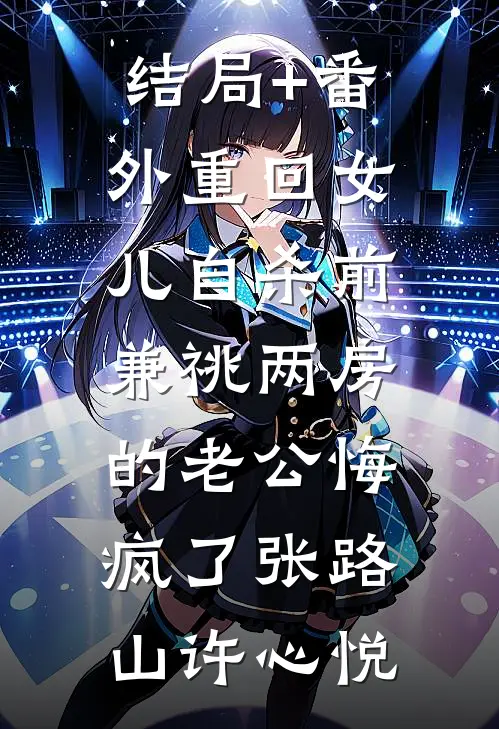 结局+番外重回女儿自杀前，兼祧两房的老公悔疯了张路山许心悦