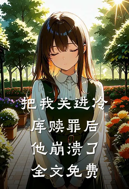 把我关进冷库赎罪后，他崩溃了全文免费