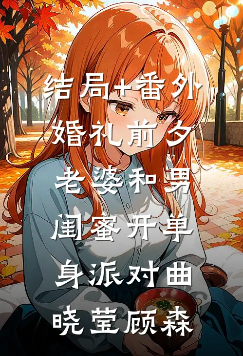 结局+番外婚礼前夕，老婆和男闺蜜开单身派对曲晓莹顾森