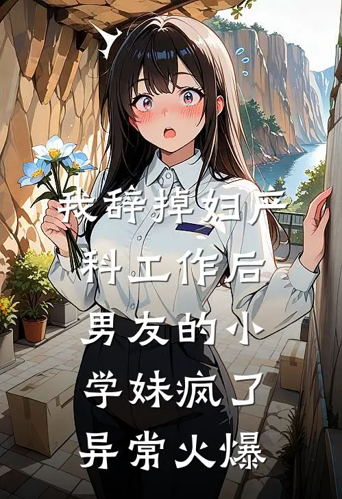 我辞掉妇产科工作后，男友的小学妹疯了异常火爆