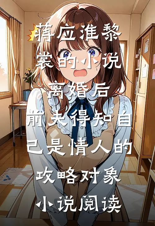 蒋应淮黎裳的小说离婚后，前夫得知自己是情人的攻略对象小说阅读