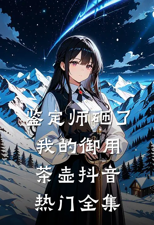 鉴定师砸了我的御用茶壶抖音热门 全集