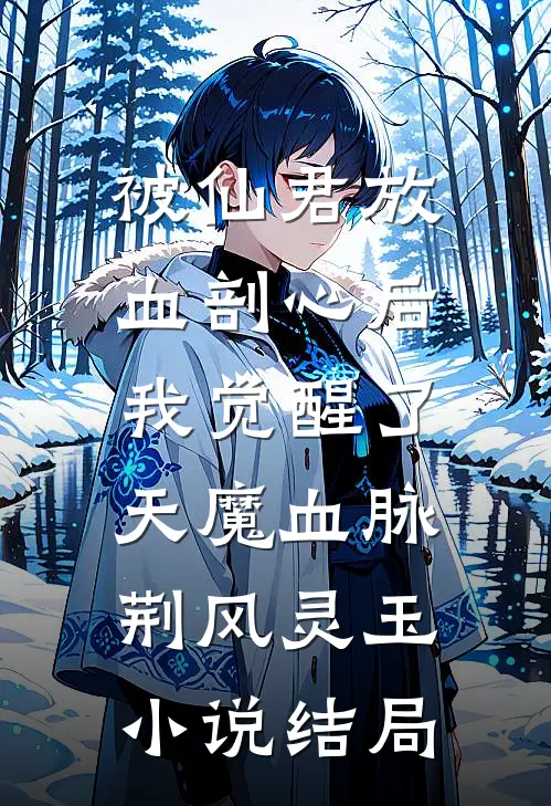 被仙君放血剖心后，我觉醒了天魔血脉荆风灵玉小说结局