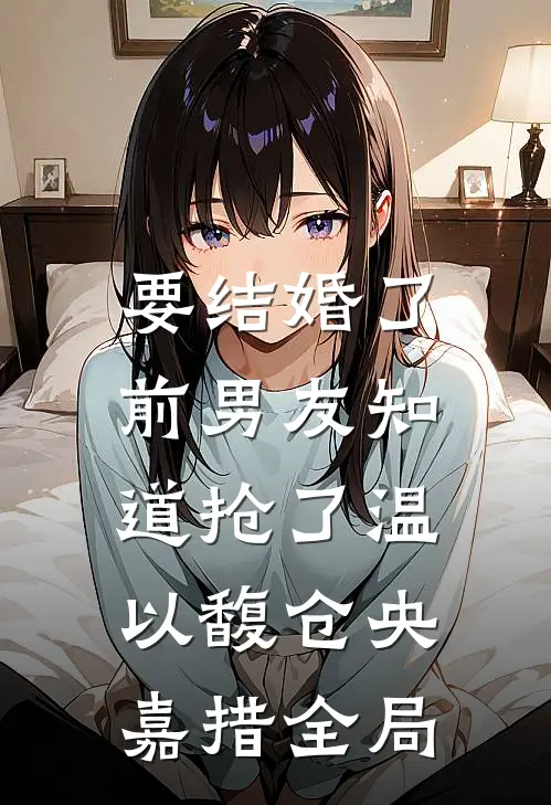要结婚了，前男友知道抢了温以馥仓央嘉措全局