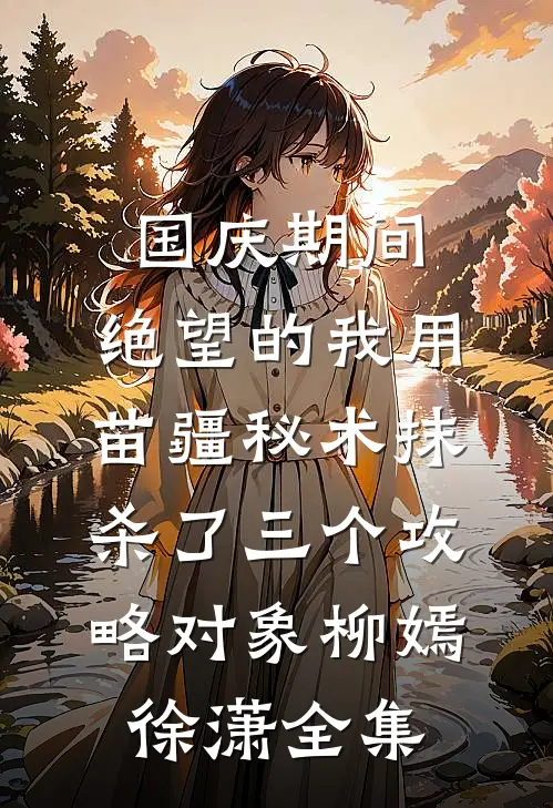 国庆期间，绝望的我用苗疆秘术抹杀了三个攻略对象柳嫣徐潇 全集