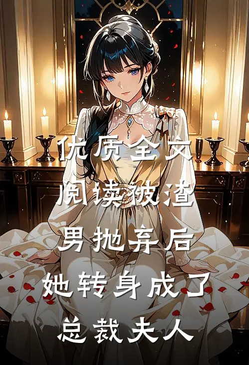 优质全文阅读被渣男抛弃后，她转身成了总裁夫人