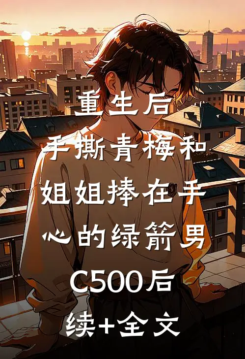 重生后，手撕青梅和姐姐捧在手心的绿箭男C500后续+全文