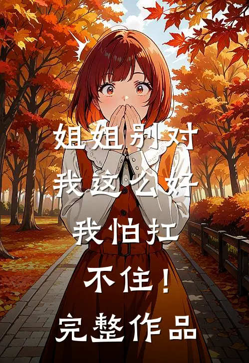 姐姐别对我这么好，我怕扛不住！完整作品