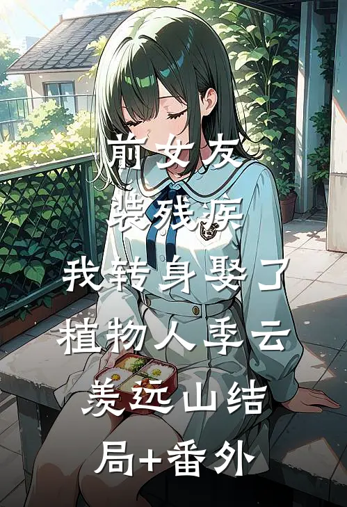 前女友装残疾，我转身娶了植物人季云羡远山结局+番外