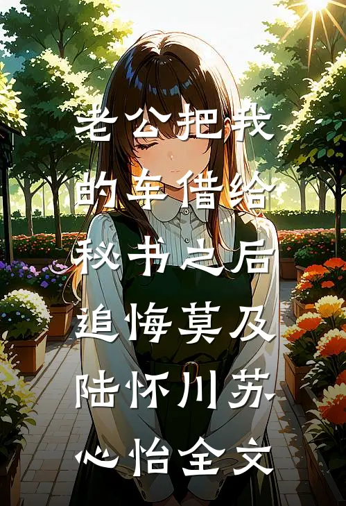老公把我的车借给秘书之后，追悔莫及陆怀川苏心怡全文