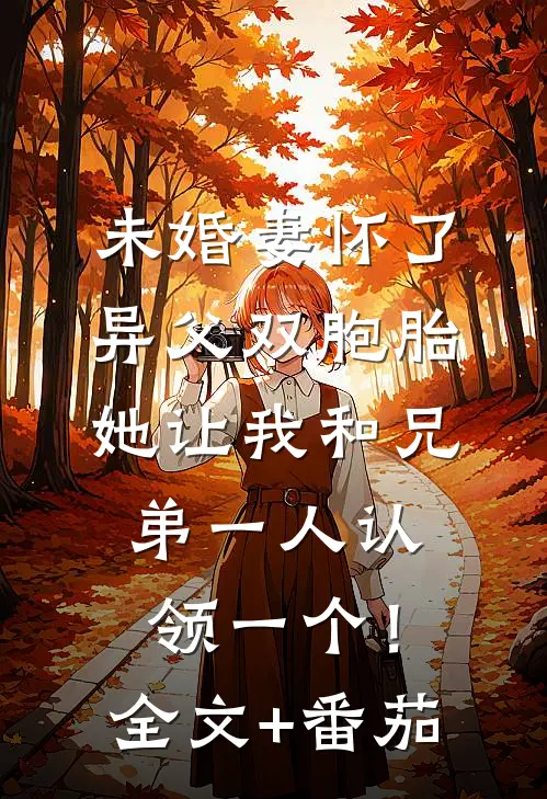 未婚妻怀了异父双胞胎，她让我和兄弟一人认领一个！全文+番茄