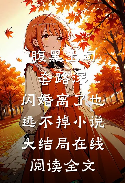 腹黑上司套路深，闪婚离了也逃不掉小说大结局在线阅读全文