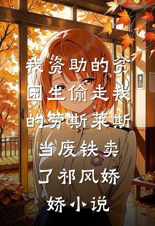 我资助的贫困生偷走我的劳斯莱斯，当废铁卖了祁风娇娇小说