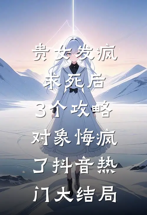 贵女发疯求死后，3个攻略对象悔疯了抖音热门大结局