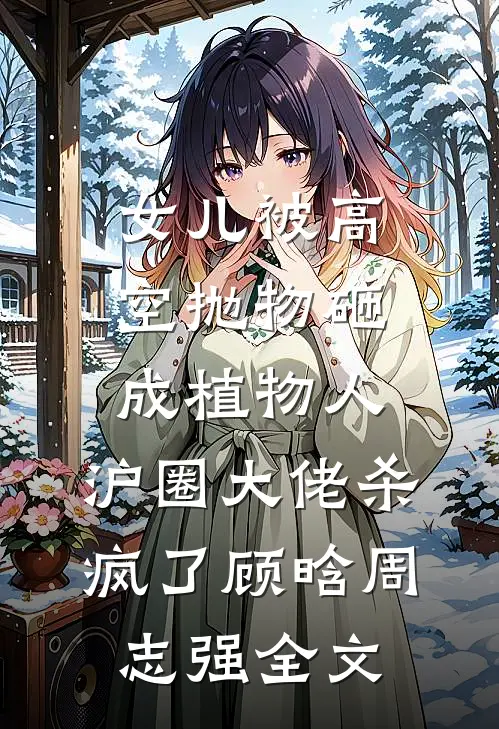 女儿被高空抛物砸成植物人，沪圈大佬杀疯了顾晗周志强全文