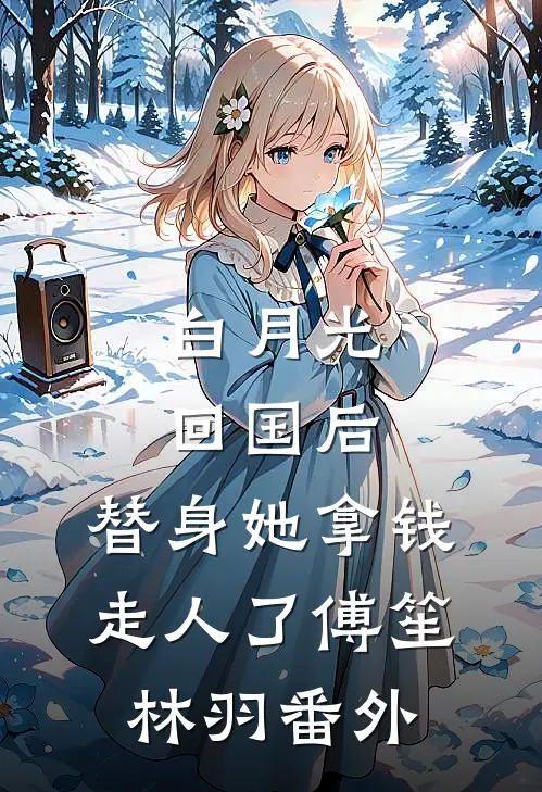 白月光回国后，替身她拿钱走人了傅笙林羽 番外