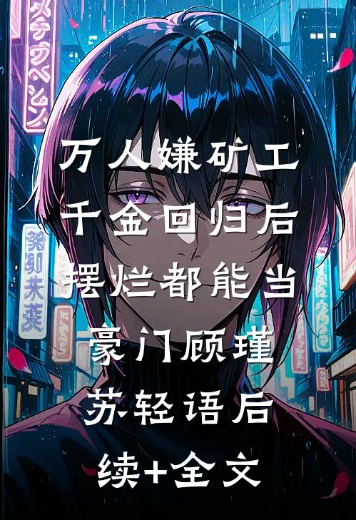 万人嫌矿工千金回归后，摆烂都能当豪门顾瑾苏轻语后续+全文