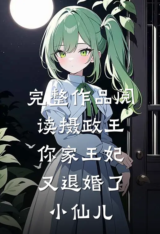 完整作品阅读摄政王,你家王妃又退婚了小仙儿