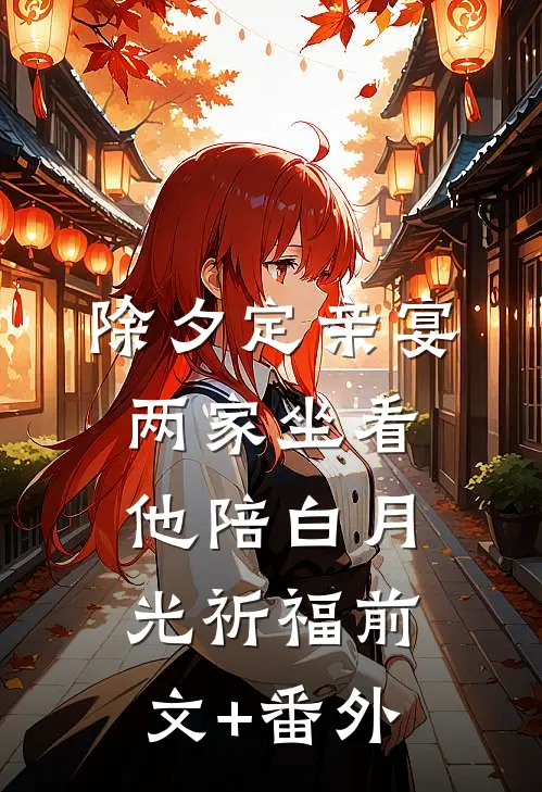 除夕定亲宴，两家坐看他陪白月光祈福前文+番外