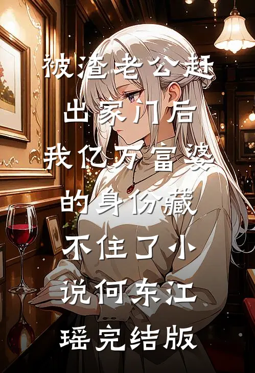 被渣老公赶出家门后，我亿万富婆的身份藏不住了小说何东江瑶完结版