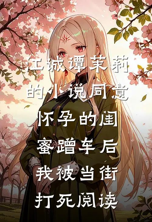 江诚谭茉莉的小说同意怀孕的闺蜜蹭车后，我被当街打死阅读