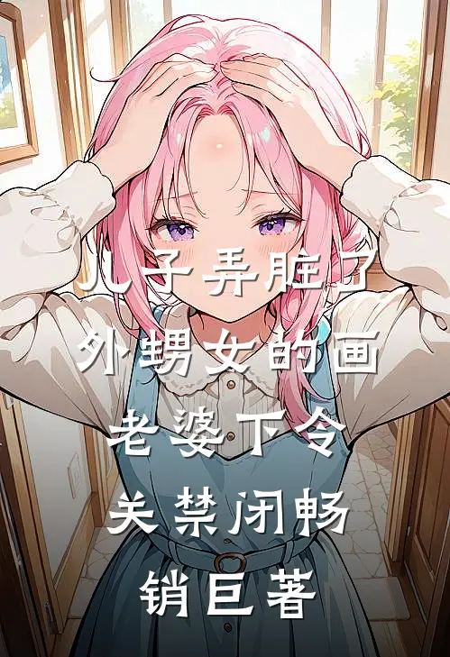 儿子弄脏了外甥女的画，老婆下令关禁闭畅销巨著