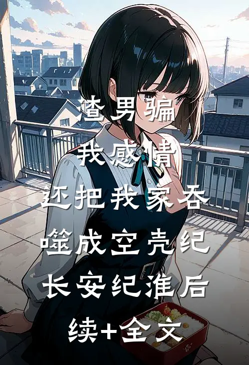 渣男骗我感情，还把我家吞噬成空壳纪长安纪淮后续+全文