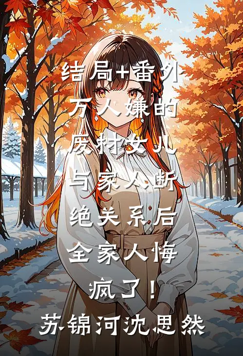 结局+番外万人嫌的废材女儿与家人断绝关系后，全家人悔疯了！苏锦河沈思然