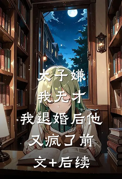 太子嫌我无才，我退婚后他又疯了前文+后续