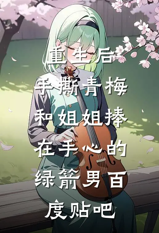 重生后，手撕青梅和姐姐捧在手心的绿箭男百度贴吧