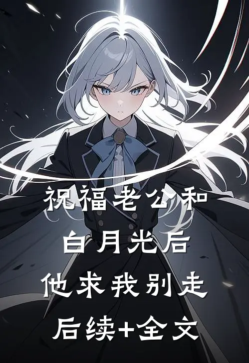 祝福老公和白月光后，他求我别走后续+全文