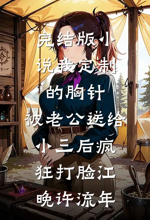 完结版小说我定制的胸针，被老公送给小三后疯狂打脸江晚许流年