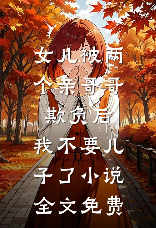 女儿被两个亲哥哥欺负后，我不要儿子了小说全文免费