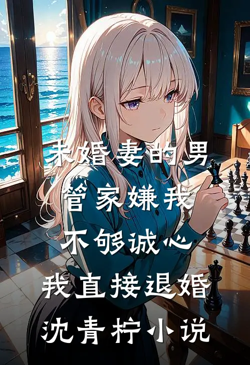 未婚妻的男管家嫌我不够诚心，我直接退婚沈青柠小说