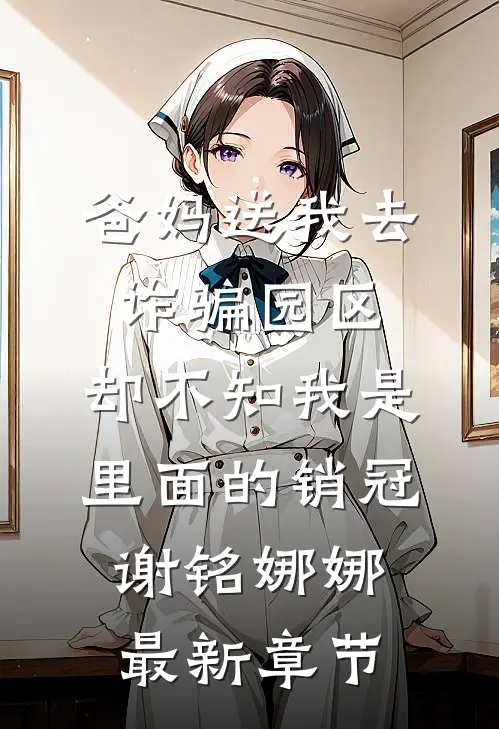 爸妈送我去诈骗园区，却不知我是里面的销冠谢铭娜娜最新章节