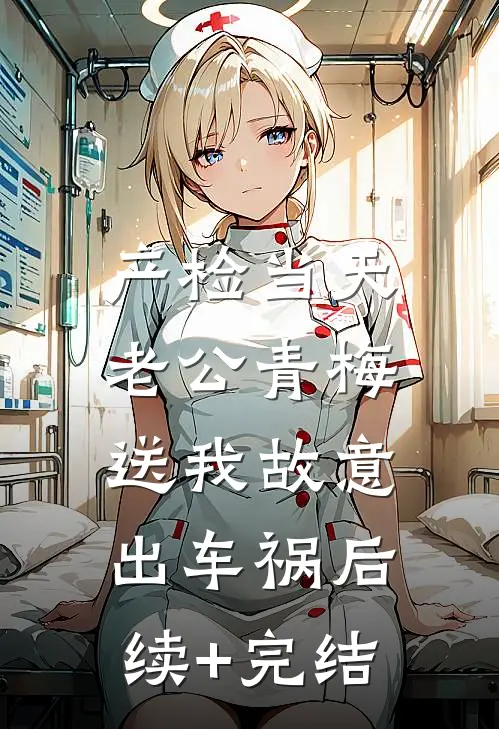 产检当天，老公青梅送我故意出车祸后续+完结