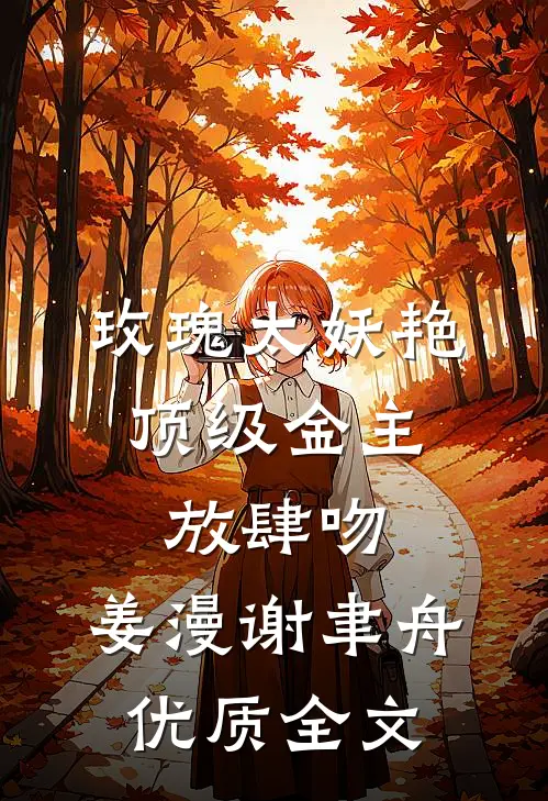 玫瑰太妖艳,顶级金主放肆吻:姜漫谢聿舟优质全文