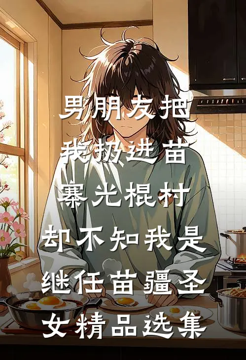 男朋友把我扔进苗寨光棍村，却不知我是继任苗疆圣女精品选集