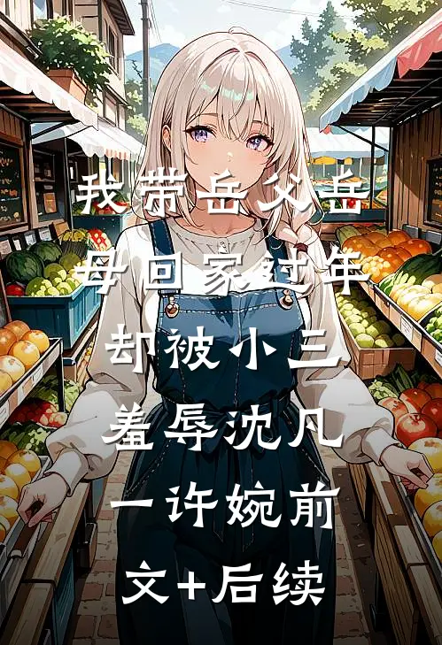 我带岳父岳母回家过年，却被小三羞辱沈凡一许婉前文+后续
