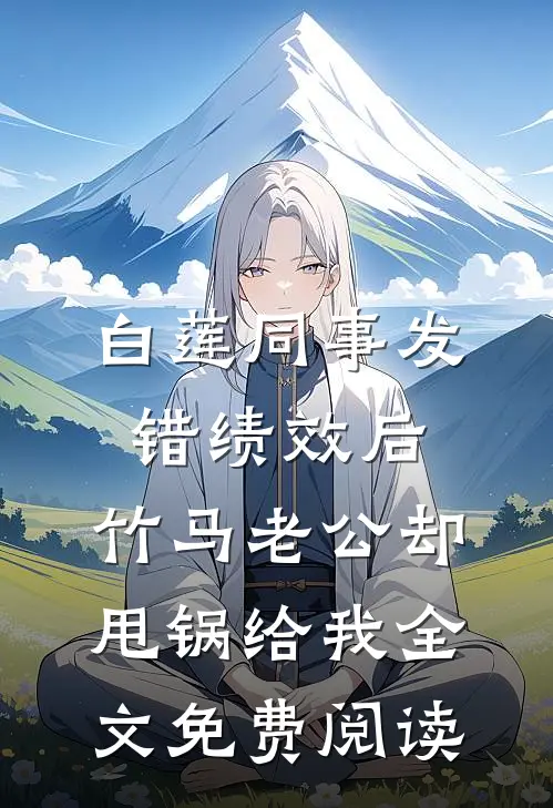 白莲同事发错绩效后，竹马老公却甩锅给我全文免费阅读