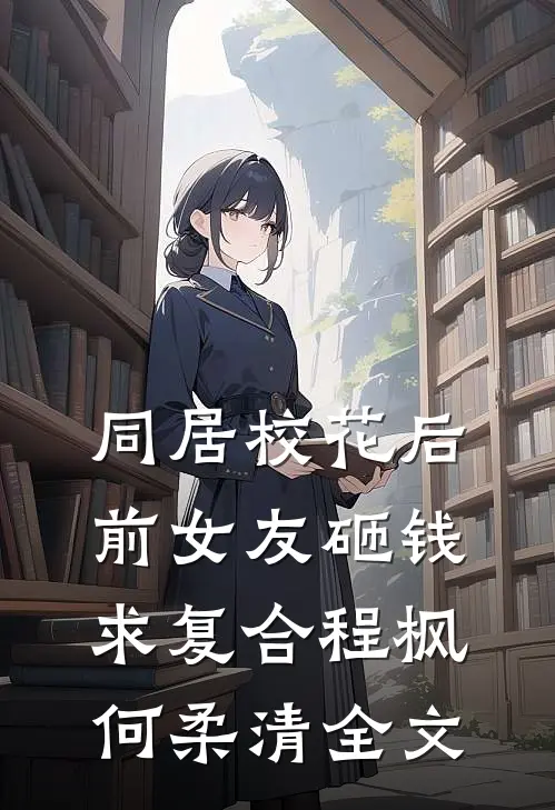 同居校花后，前女友砸钱求复合程枫何柔清全文