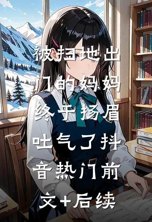 被扫地出门的妈妈，终于扬眉吐气了抖音热门前文+后续