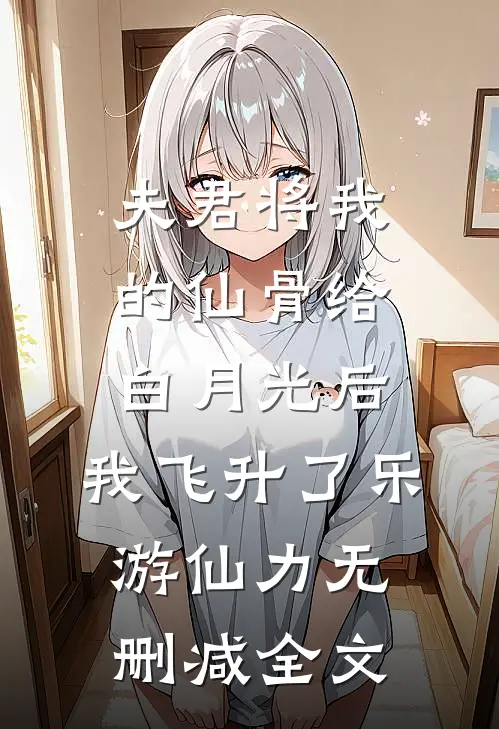 夫君将我的仙骨给白月光后，我飞升了乐游仙力无删减全文