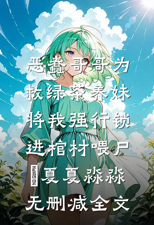 恶蠢哥哥为救绿茶养妹，将我强行锁进棺材喂尸蟞夏夏淼淼无删减全文