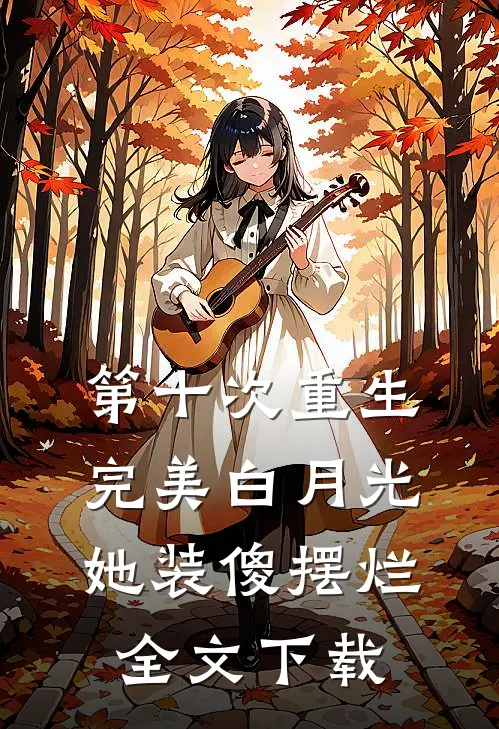 第十次重生，完美白月光她装傻摆烂全文下载
