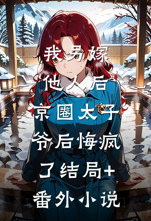 我另嫁他人后，京圈太子爷后悔疯了结局+番外小说