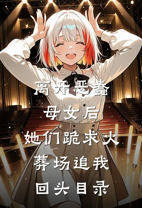 离开恶蠢母女后，她们跪求火葬场追我回头目录